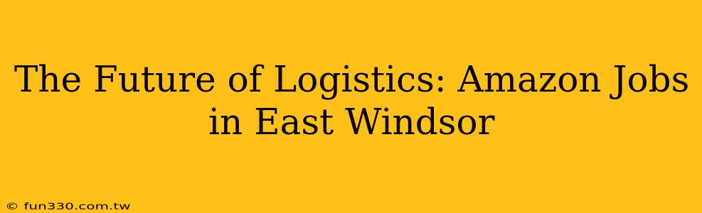 The Future of Logistics: Amazon Jobs in East Windsor