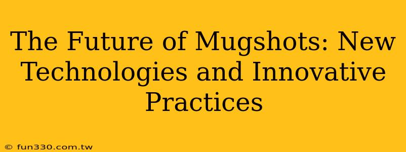 The Future of Mugshots: New Technologies and Innovative Practices