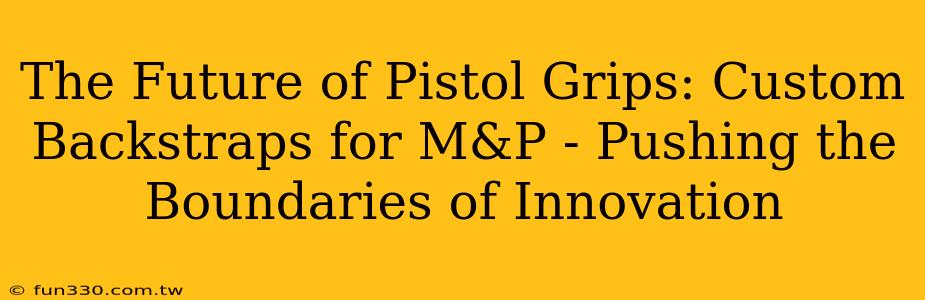 The Future of Pistol Grips: Custom Backstraps for M&P - Pushing the Boundaries of Innovation