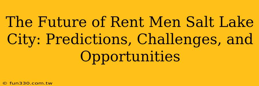 The Future of Rent Men Salt Lake City: Predictions, Challenges, and Opportunities