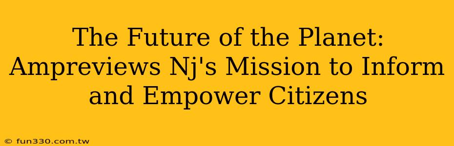 The Future of the Planet: Ampreviews Nj's Mission to Inform and Empower Citizens