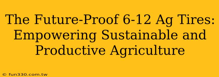 The Future-Proof 6-12 Ag Tires: Empowering Sustainable and Productive Agriculture