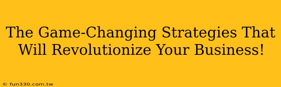 The Game-Changing Strategies That Will Revolutionize Your Business!