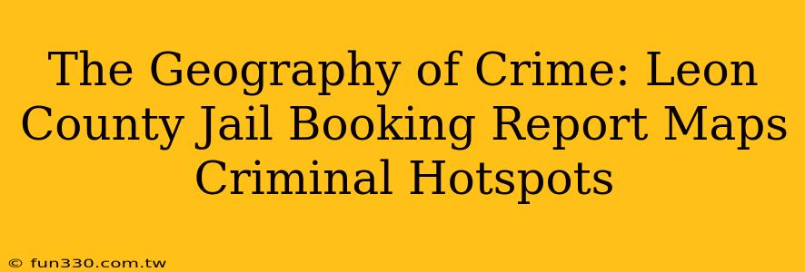 The Geography of Crime: Leon County Jail Booking Report Maps Criminal Hotspots