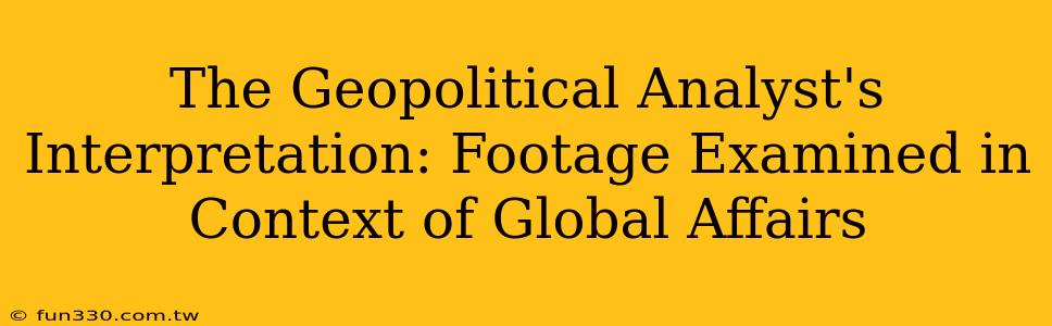 The Geopolitical Analyst's Interpretation: Footage Examined in Context of Global Affairs