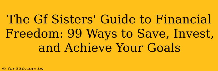 The Gf Sisters' Guide to Financial Freedom: 99 Ways to Save, Invest, and Achieve Your Goals