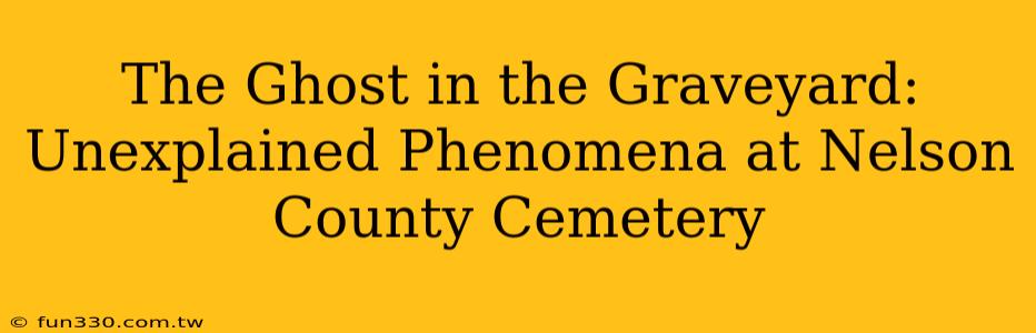 The Ghost in the Graveyard: Unexplained Phenomena at Nelson County Cemetery