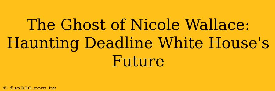 The Ghost of Nicole Wallace: Haunting Deadline White House's Future