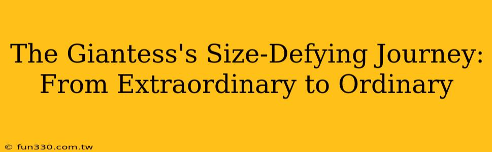 The Giantess's Size-Defying Journey: From Extraordinary to Ordinary