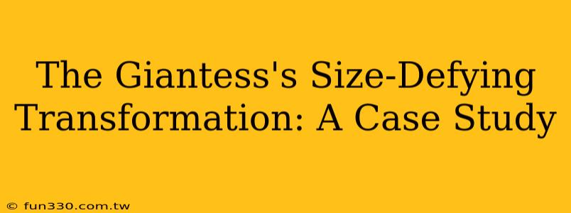 The Giantess's Size-Defying Transformation: A Case Study