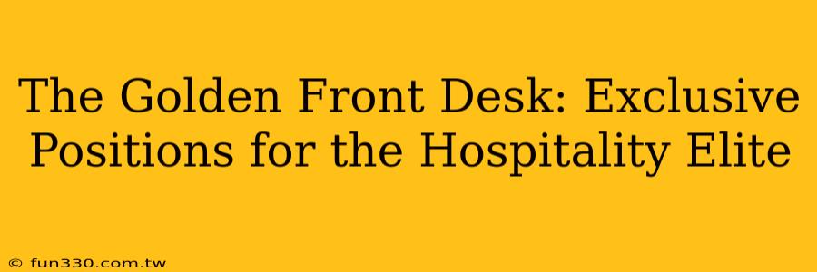 The Golden Front Desk: Exclusive Positions for the Hospitality Elite