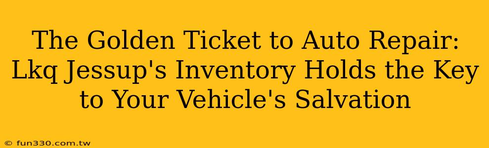 The Golden Ticket to Auto Repair: Lkq Jessup's Inventory Holds the Key to Your Vehicle's Salvation