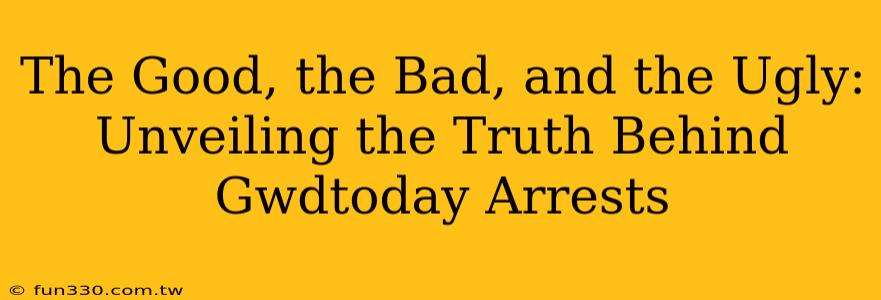 The Good, the Bad, and the Ugly: Unveiling the Truth Behind Gwdtoday Arrests