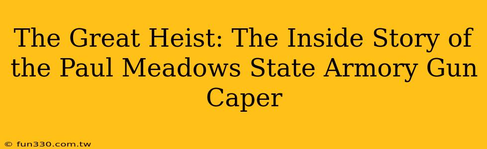 The Great Heist: The Inside Story of the Paul Meadows State Armory Gun Caper