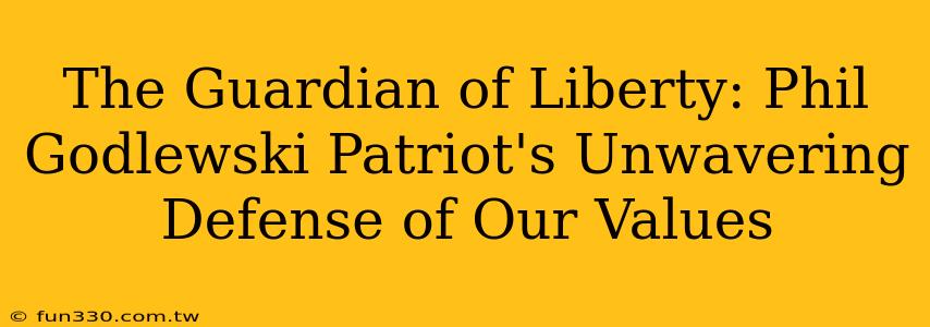 The Guardian of Liberty: Phil Godlewski Patriot's Unwavering Defense of Our Values