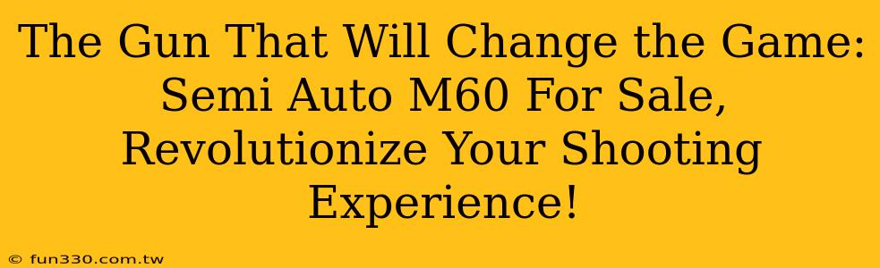 The Gun That Will Change the Game: Semi Auto M60 For Sale, Revolutionize Your Shooting Experience!