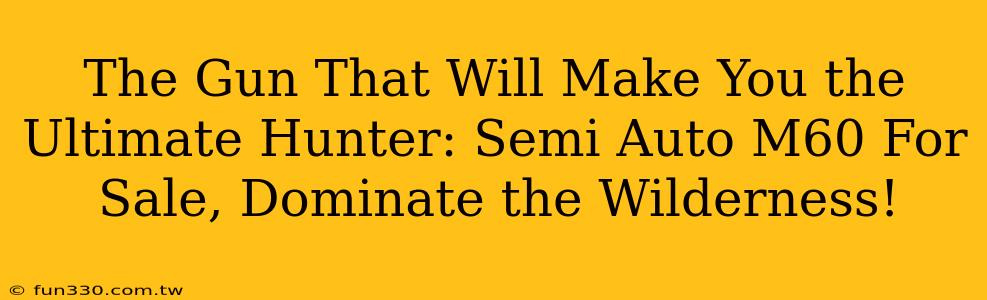 The Gun That Will Make You the Ultimate Hunter: Semi Auto M60 For Sale, Dominate the Wilderness!