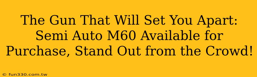 The Gun That Will Set You Apart: Semi Auto M60 Available for Purchase, Stand Out from the Crowd!