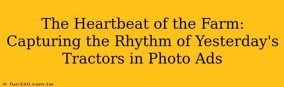 The Heartbeat of the Farm: Capturing the Rhythm of Yesterday's Tractors in Photo Ads