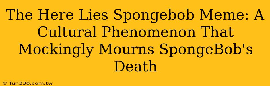 The Here Lies Spongebob Meme: A Cultural Phenomenon That Mockingly Mourns SpongeBob's Death