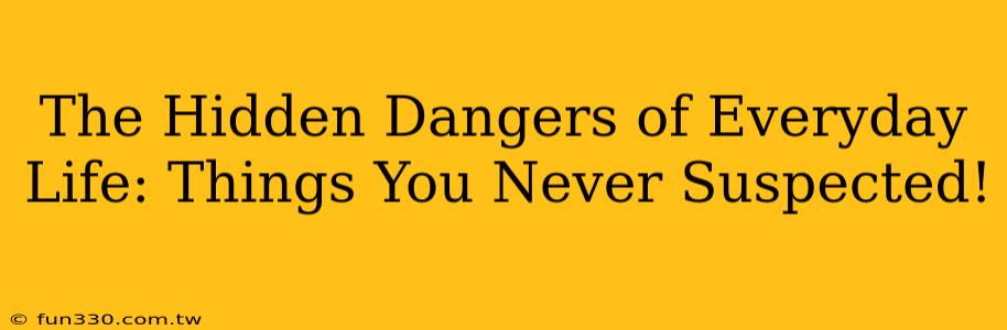 The Hidden Dangers of Everyday Life: Things You Never Suspected!