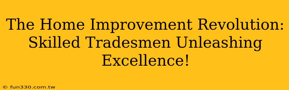 The Home Improvement Revolution: Skilled Tradesmen Unleashing Excellence!