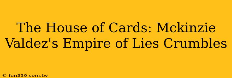 The House of Cards: Mckinzie Valdez's Empire of Lies Crumbles