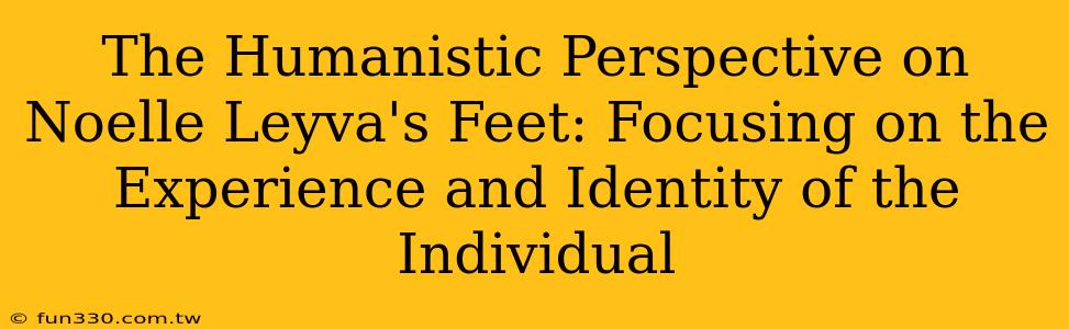 The Humanistic Perspective on Noelle Leyva's Feet: Focusing on the Experience and Identity of the Individual