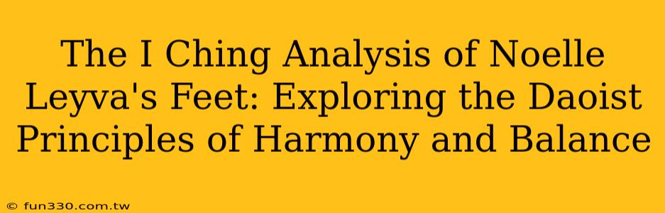 The I Ching Analysis of Noelle Leyva's Feet: Exploring the Daoist Principles of Harmony and Balance