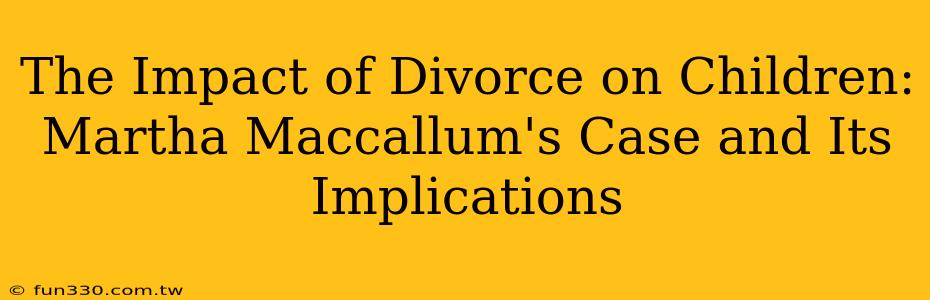 The Impact of Divorce on Children: Martha Maccallum's Case and Its Implications