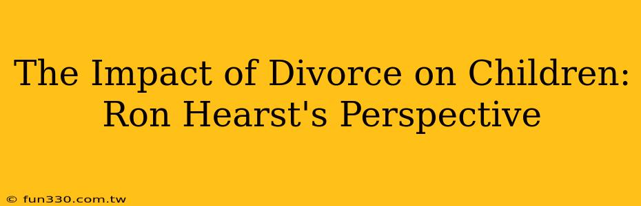 The Impact of Divorce on Children: Ron Hearst's Perspective