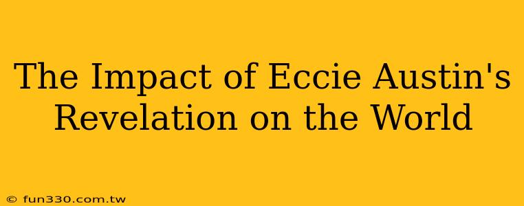 The Impact of Eccie Austin's Revelation on the World