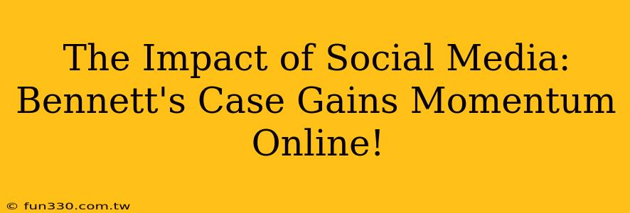 The Impact of Social Media: Bennett's Case Gains Momentum Online!