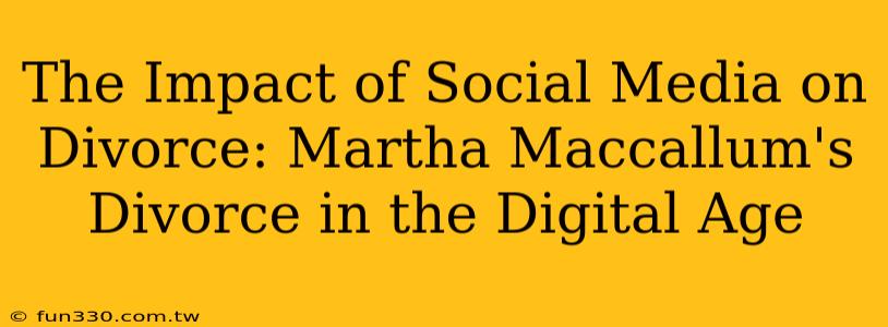 The Impact of Social Media on Divorce: Martha Maccallum's Divorce in the Digital Age