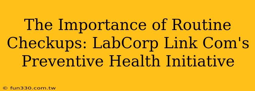 The Importance of Routine Checkups: LabCorp Link Com's Preventive Health Initiative