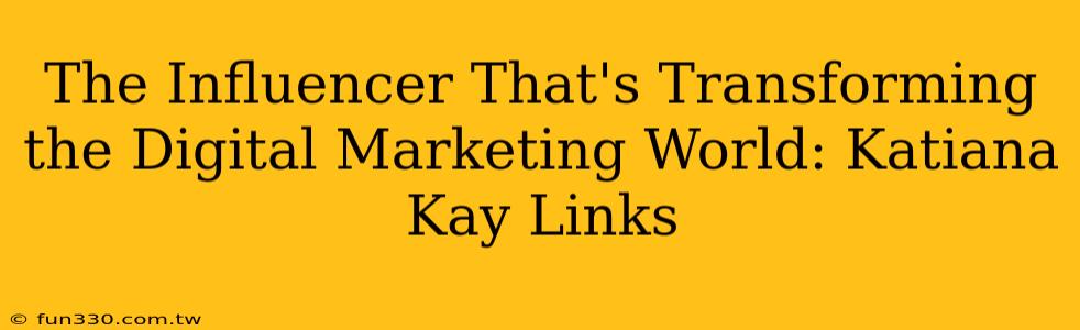 The Influencer That's Transforming the Digital Marketing World: Katiana Kay Links