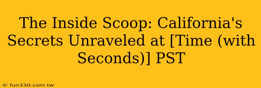 The Inside Scoop: California's Secrets Unraveled at [Time (with Seconds)] PST