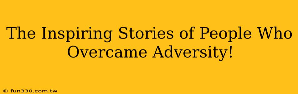 The Inspiring Stories of People Who Overcame Adversity!