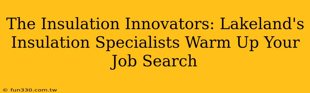 The Insulation Innovators: Lakeland's Insulation Specialists Warm Up Your Job Search