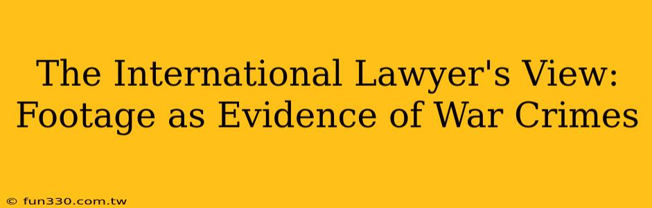 The International Lawyer's View: Footage as Evidence of War Crimes