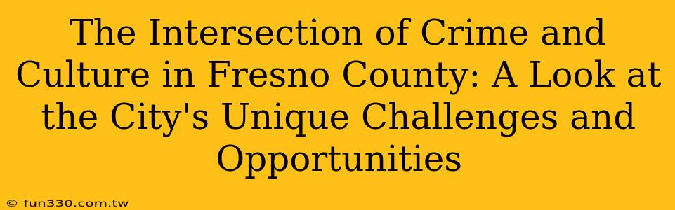 The Intersection of Crime and Culture in Fresno County: A Look at the City's Unique Challenges and Opportunities