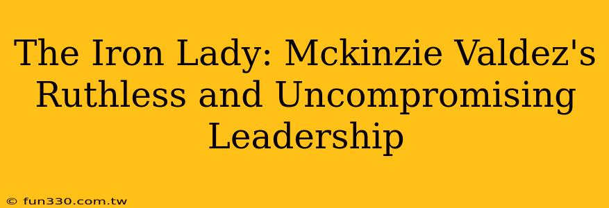 The Iron Lady: Mckinzie Valdez's Ruthless and Uncompromising Leadership