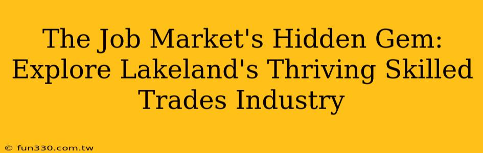 The Job Market's Hidden Gem: Explore Lakeland's Thriving Skilled Trades Industry