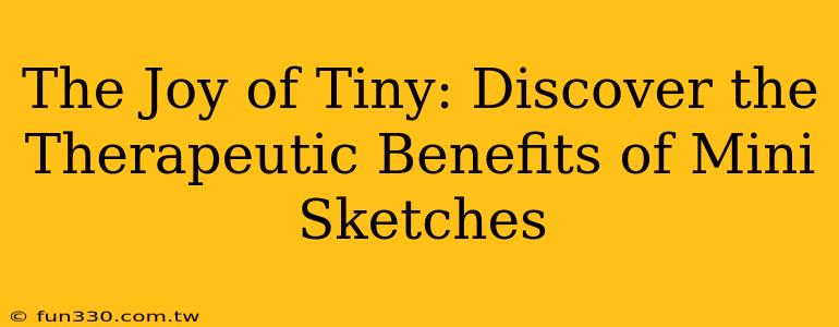 The Joy of Tiny: Discover the Therapeutic Benefits of Mini Sketches