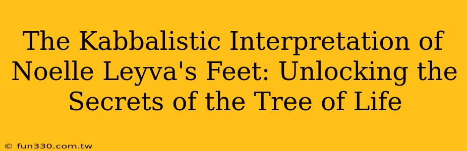 The Kabbalistic Interpretation of Noelle Leyva's Feet: Unlocking the Secrets of the Tree of Life