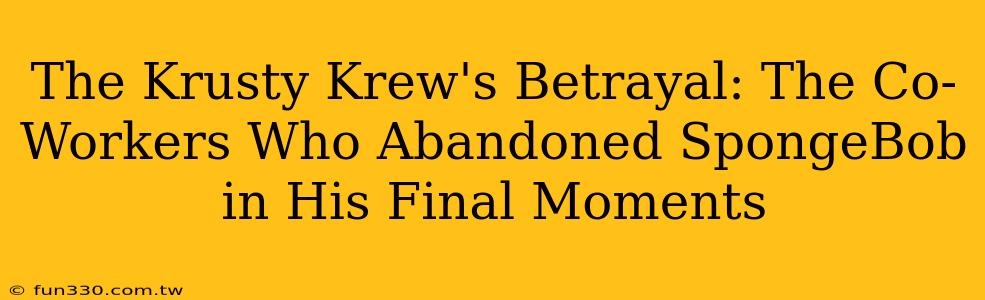 The Krusty Krew's Betrayal: The Co-Workers Who Abandoned SpongeBob in His Final Moments