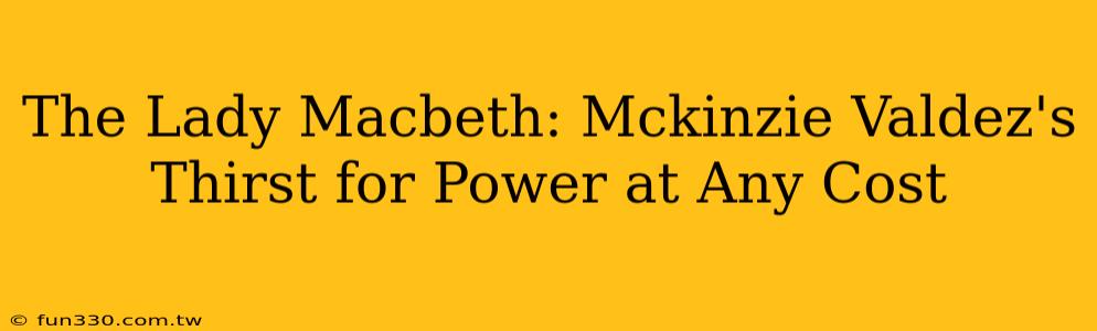 The Lady Macbeth: Mckinzie Valdez's Thirst for Power at Any Cost