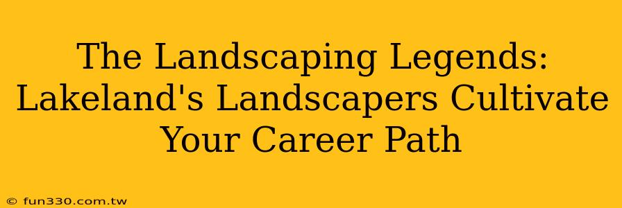 The Landscaping Legends: Lakeland's Landscapers Cultivate Your Career Path