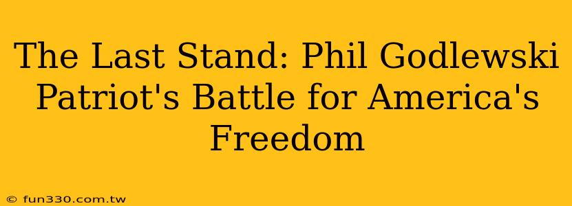 The Last Stand: Phil Godlewski Patriot's Battle for America's Freedom