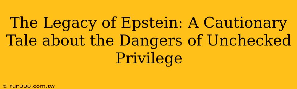 The Legacy of Epstein: A Cautionary Tale about the Dangers of Unchecked Privilege